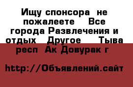 Ищу спонсора .не пожалеете. - Все города Развлечения и отдых » Другое   . Тыва респ.,Ак-Довурак г.